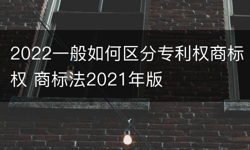 2022一般如何区分专利权商标权 商标法2021年版