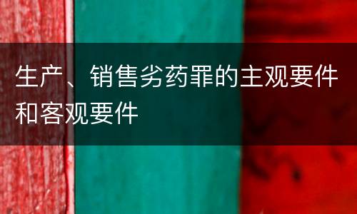 生产、销售劣药罪的主观要件和客观要件