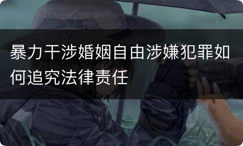 暴力干涉婚姻自由涉嫌犯罪如何追究法律责任