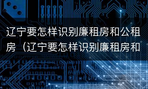 辽宁要怎样识别廉租房和公租房（辽宁要怎样识别廉租房和公租房信息）