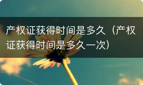 产权证获得时间是多久（产权证获得时间是多久一次）