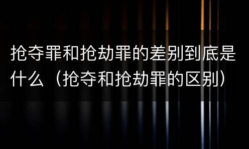 抢夺罪和抢劫罪的差别到底是什么（抢夺和抢劫罪的区别）