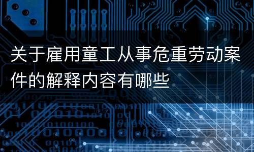 关于雇用童工从事危重劳动案件的解释内容有哪些