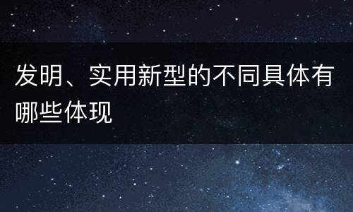 发明、实用新型的不同具体有哪些体现