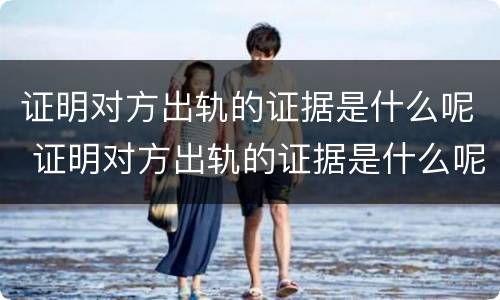 证明对方出轨的证据是什么呢 证明对方出轨的证据是什么呢怎么写