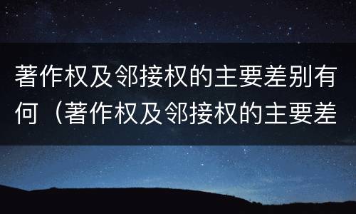 著作权及邻接权的主要差别有何（著作权及邻接权的主要差别有何规定）