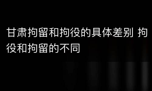 甘肃拘留和拘役的具体差别 拘役和拘留的不同