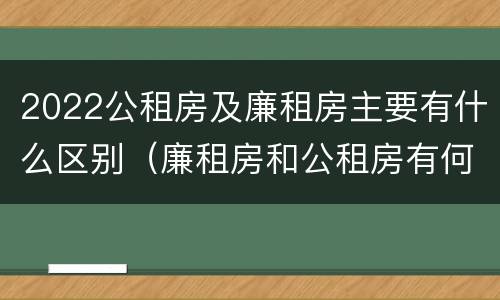 2022公租房及廉租房主要有什么区别（廉租房和公租房有何区别）