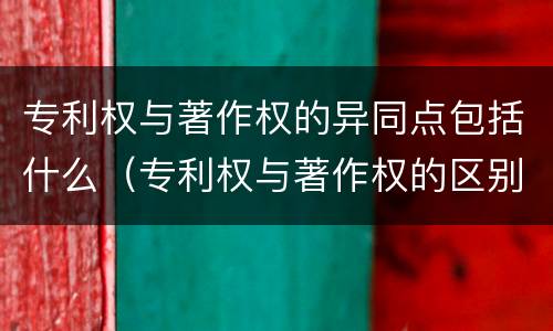 专利权与著作权的异同点包括什么（专利权与著作权的区别与联系）