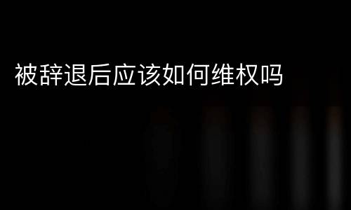 被辞退后应该如何维权吗