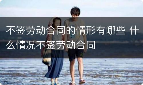 不签劳动合同的情形有哪些 什么情况不签劳动合同