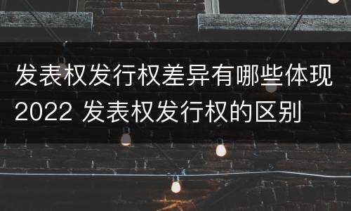 发表权发行权差异有哪些体现2022 发表权发行权的区别