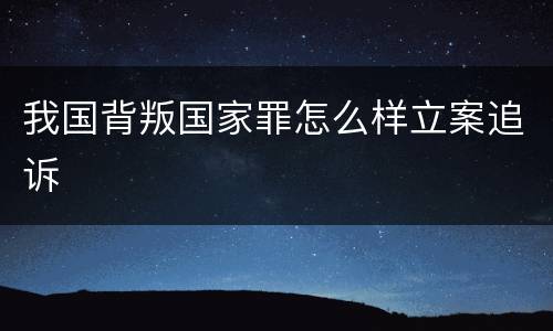 我国背叛国家罪怎么样立案追诉