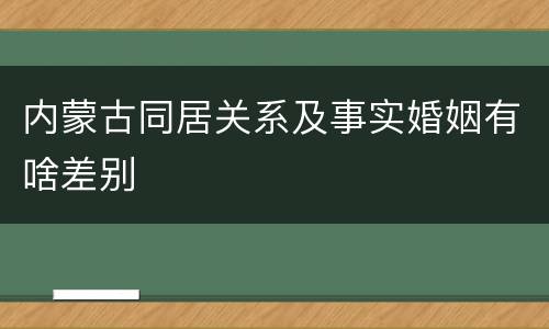 内蒙古同居关系及事实婚姻有啥差别