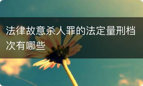 法律故意杀人罪的法定量刑档次有哪些