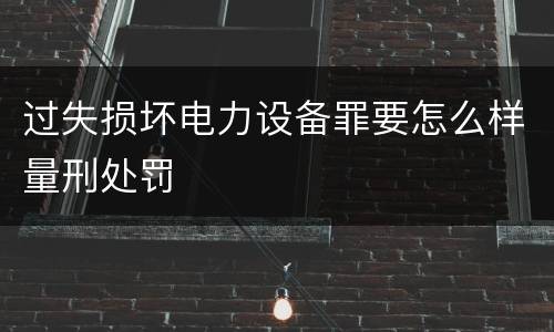 过失损坏电力设备罪要怎么样量刑处罚