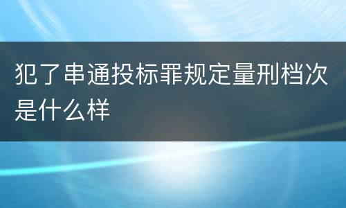 犯了串通投标罪规定量刑档次是什么样