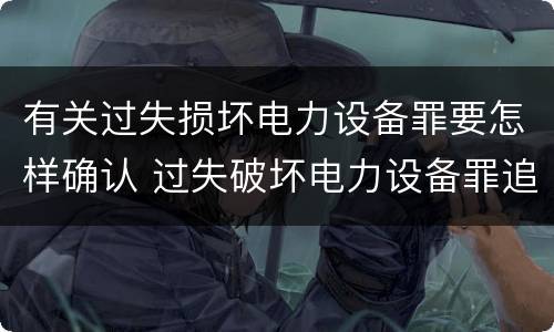 有关过失损坏电力设备罪要怎样确认 过失破坏电力设备罪追诉标准