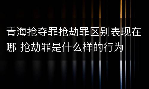 青海抢夺罪抢劫罪区别表现在哪 抢劫罪是什么样的行为