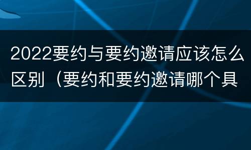 2022要约与要约邀请应该怎么区别（要约和要约邀请哪个具体）