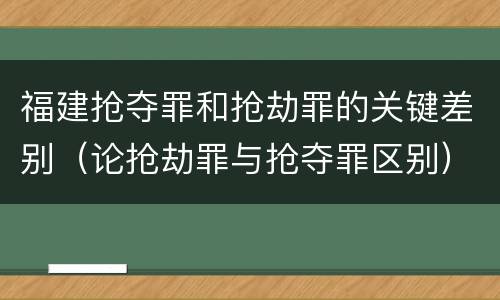 福建抢夺罪和抢劫罪的关键差别（论抢劫罪与抢夺罪区别）