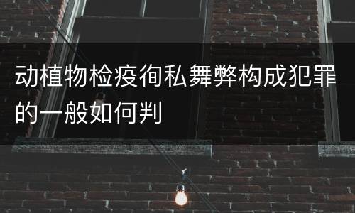 动植物检疫徇私舞弊构成犯罪的一般如何判