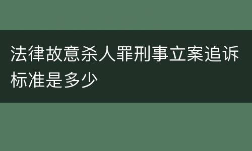 法律故意杀人罪刑事立案追诉标准是多少