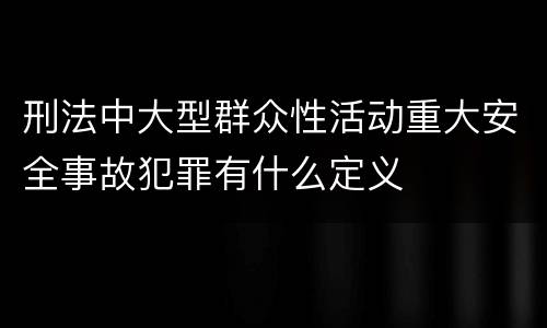 刑法中大型群众性活动重大安全事故犯罪有什么定义