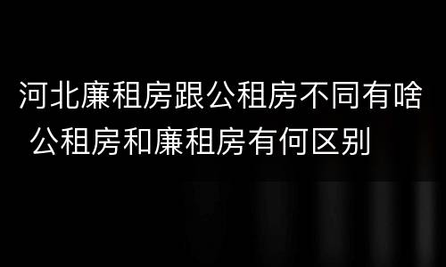 河北廉租房跟公租房不同有啥 公租房和廉租房有何区别