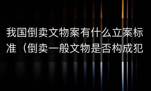 我国倒卖文物案有什么立案标准（倒卖一般文物是否构成犯罪）