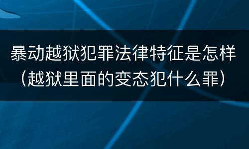 暴动越狱犯罪法律特征是怎样（越狱里面的变态犯什么罪）