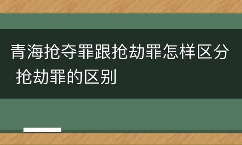 青海抢夺罪跟抢劫罪怎样区分 抢劫罪的区别