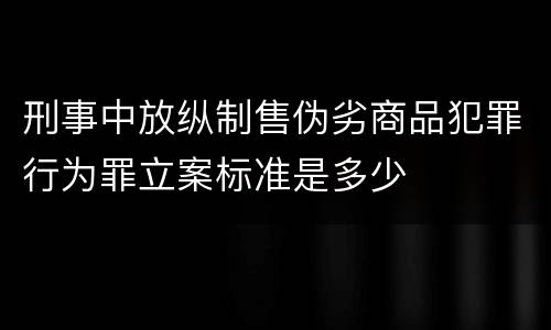 刑事中放纵制售伪劣商品犯罪行为罪立案标准是多少