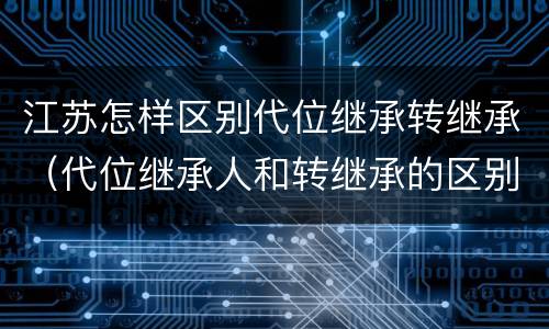 江苏怎样区别代位继承转继承（代位继承人和转继承的区别）