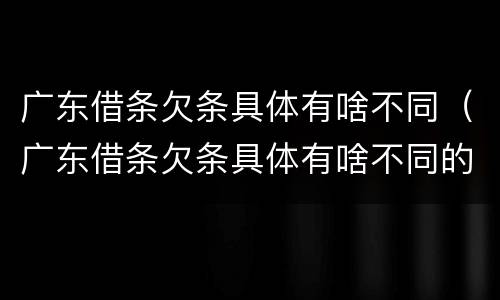 广东借条欠条具体有啥不同（广东借条欠条具体有啥不同的）