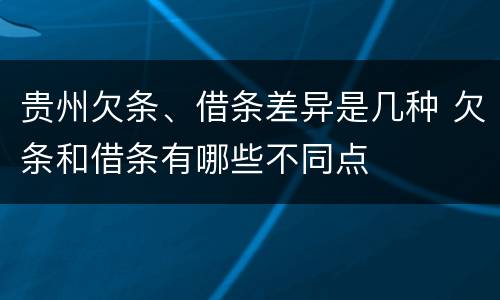 贵州欠条、借条差异是几种 欠条和借条有哪些不同点