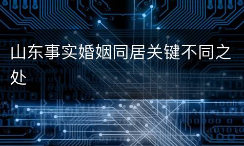 山东事实婚姻同居关键不同之处