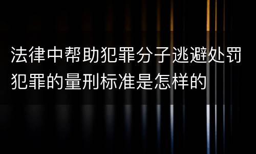 法律中帮助犯罪分子逃避处罚犯罪的量刑标准是怎样的
