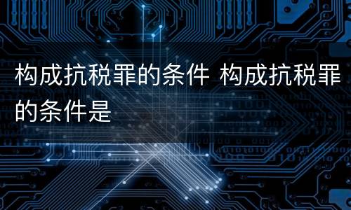 构成抗税罪的条件 构成抗税罪的条件是
