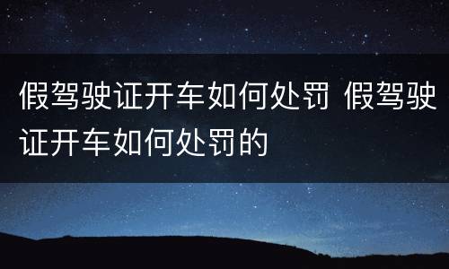 假驾驶证开车如何处罚 假驾驶证开车如何处罚的