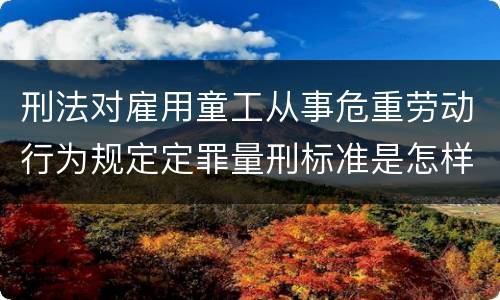 刑法对雇用童工从事危重劳动行为规定定罪量刑标准是怎样