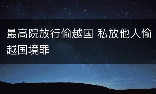 最高院放行偷越国 私放他人偷越国境罪