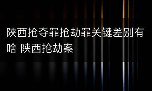 陕西抢夺罪抢劫罪关键差别有啥 陕西抢劫案