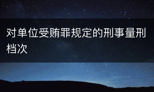 对单位受贿罪规定的刑事量刑档次