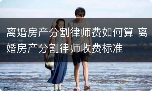 离婚房产分割律师费如何算 离婚房产分割律师收费标准
