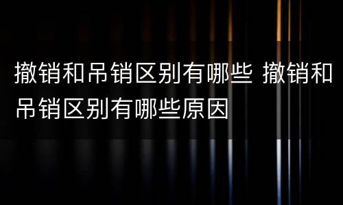 撤销和吊销区别有哪些 撤销和吊销区别有哪些原因