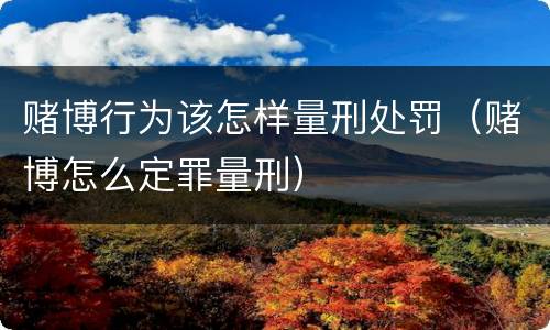 赌博行为该怎样量刑处罚（赌博怎么定罪量刑）
