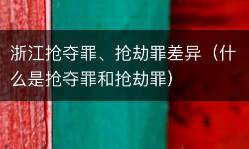 浙江抢夺罪、抢劫罪差异（什么是抢夺罪和抢劫罪）