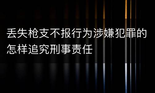 丢失枪支不报行为涉嫌犯罪的怎样追究刑事责任