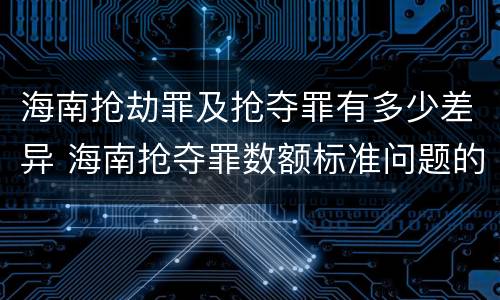 海南抢劫罪及抢夺罪有多少差异 海南抢夺罪数额标准问题的规定